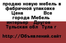 продаю новую мебель в фабричной упаковке › Цена ­ 12 750 - Все города Мебель, интерьер » Другое   . Тульская обл.,Тула г.
